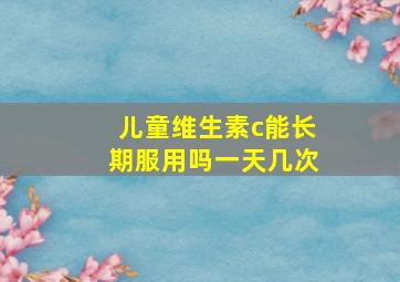 儿童维生素c能长期服用吗一天几次