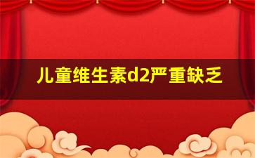 儿童维生素d2严重缺乏