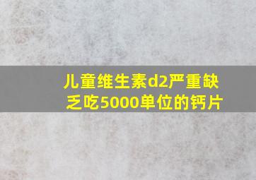 儿童维生素d2严重缺乏吃5000单位的钙片