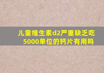 儿童维生素d2严重缺乏吃5000单位的钙片有用吗