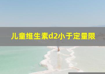 儿童维生素d2小于定量限