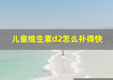 儿童维生素d2怎么补得快