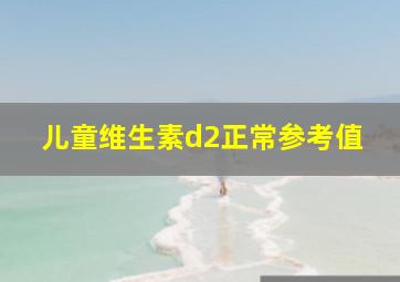 儿童维生素d2正常参考值