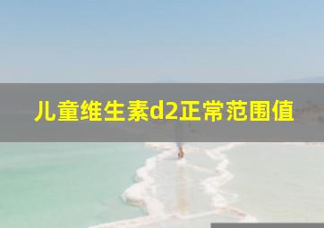 儿童维生素d2正常范围值