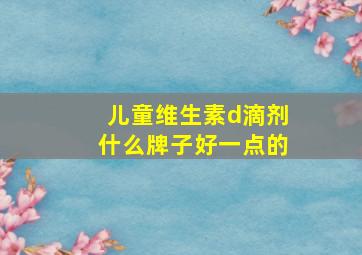 儿童维生素d滴剂什么牌子好一点的