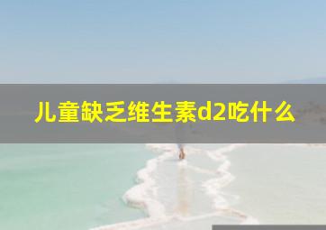 儿童缺乏维生素d2吃什么