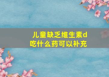 儿童缺乏维生素d吃什么药可以补充