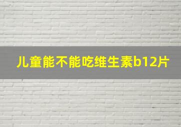 儿童能不能吃维生素b12片