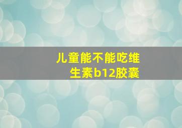 儿童能不能吃维生素b12胶囊