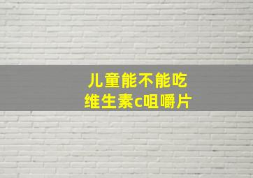 儿童能不能吃维生素c咀嚼片