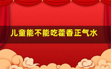 儿童能不能吃藿香正气水