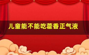 儿童能不能吃藿香正气液