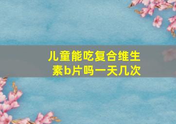 儿童能吃复合维生素b片吗一天几次