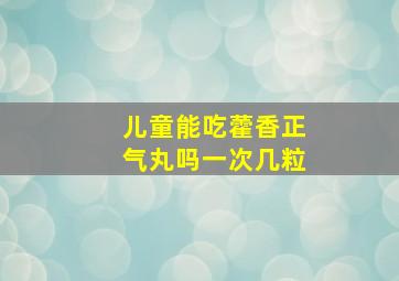 儿童能吃藿香正气丸吗一次几粒