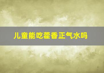 儿童能吃藿香正气水吗