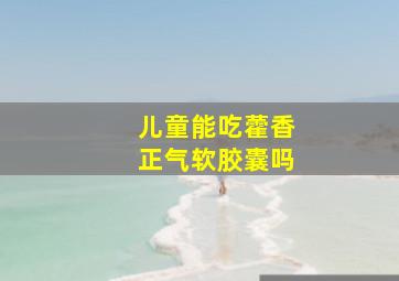 儿童能吃藿香正气软胶囊吗