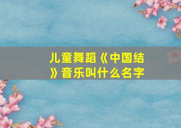 儿童舞蹈《中国结》音乐叫什么名字