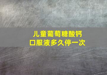 儿童葡萄糖酸钙口服液多久停一次