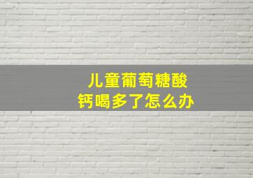 儿童葡萄糖酸钙喝多了怎么办