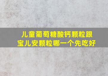 儿童葡萄糖酸钙颗粒跟宝儿安颗粒哪一个先吃好