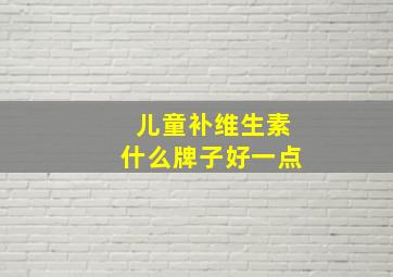 儿童补维生素什么牌子好一点