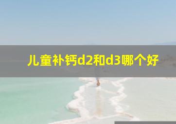 儿童补钙d2和d3哪个好