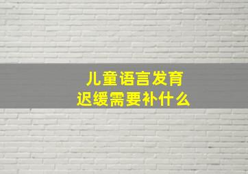 儿童语言发育迟缓需要补什么