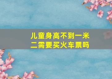 儿童身高不到一米二需要买火车票吗