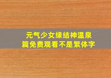 元气少女缘结神温泉篇免费观看不是繁体字