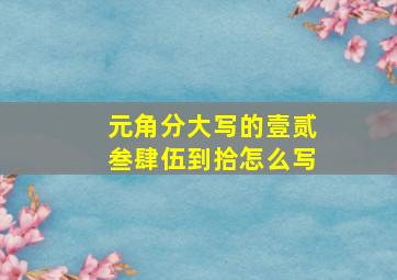 元角分大写的壹贰叁肆伍到拾怎么写