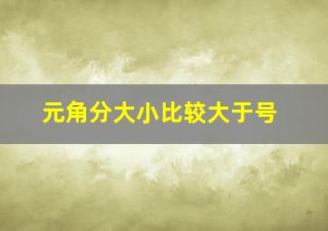 元角分大小比较大于号