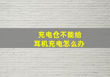 充电仓不能给耳机充电怎么办