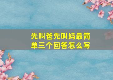 先叫爸先叫妈最简单三个回答怎么写