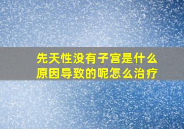 先天性没有子宫是什么原因导致的呢怎么治疗