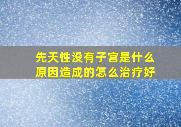 先天性没有子宫是什么原因造成的怎么治疗好