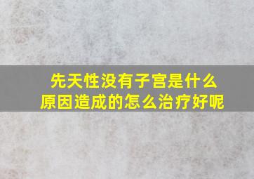 先天性没有子宫是什么原因造成的怎么治疗好呢