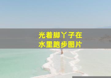 光着脚丫子在水里跑步图片