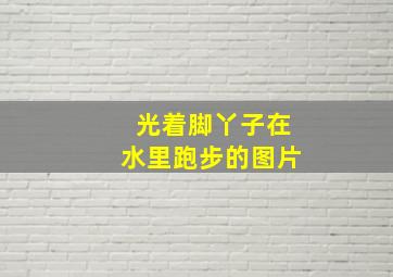 光着脚丫子在水里跑步的图片