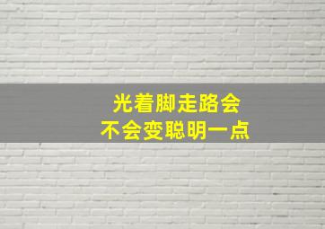 光着脚走路会不会变聪明一点