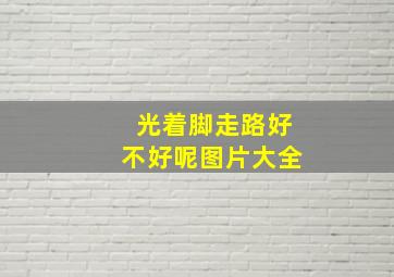 光着脚走路好不好呢图片大全