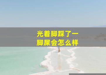 光着脚踩了一脚屎会怎么样