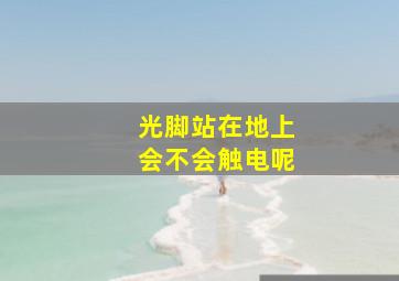 光脚站在地上会不会触电呢