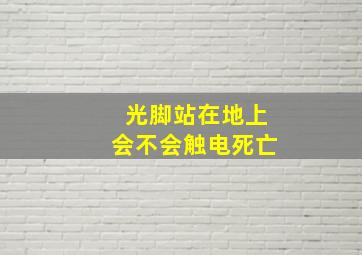 光脚站在地上会不会触电死亡