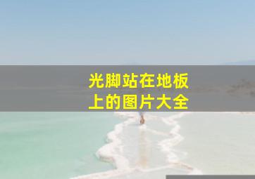 光脚站在地板上的图片大全