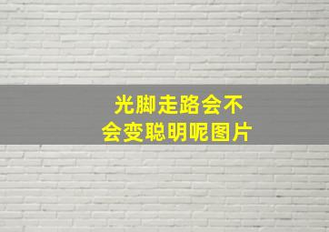 光脚走路会不会变聪明呢图片