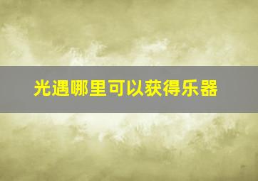 光遇哪里可以获得乐器