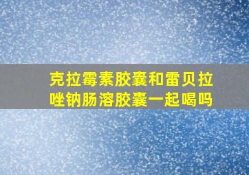 克拉霉素胶囊和雷贝拉唑钠肠溶胶囊一起喝吗