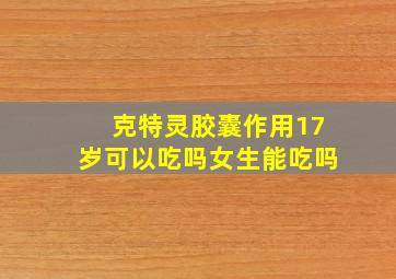 克特灵胶囊作用17岁可以吃吗女生能吃吗