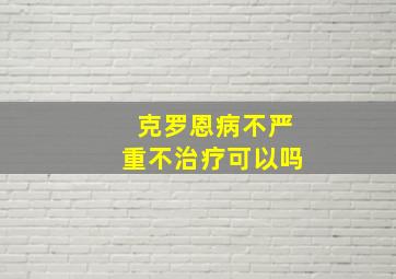 克罗恩病不严重不治疗可以吗