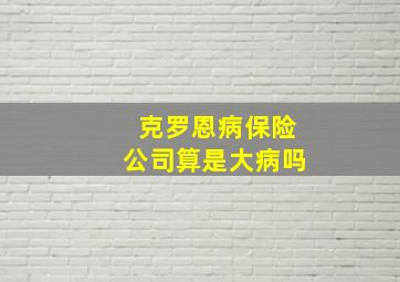 克罗恩病保险公司算是大病吗